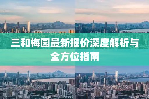 三和梅園最新報價深度解析與全方位指南