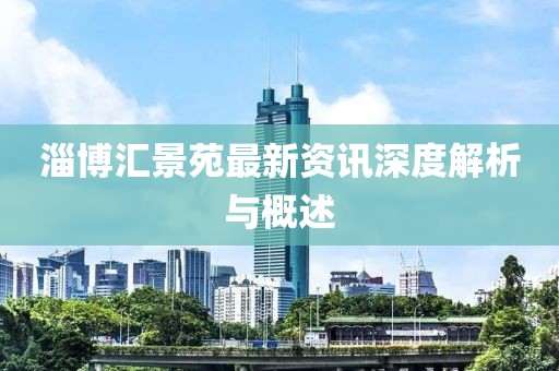 淄博匯景苑最新資訊深度解析與概述