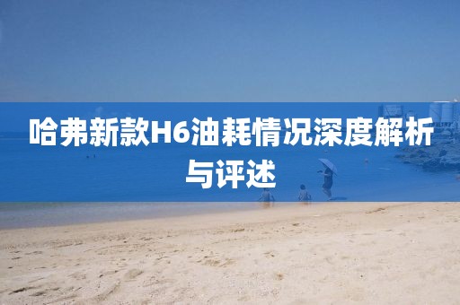 哈弗新款H6油耗情況深度解析與評述