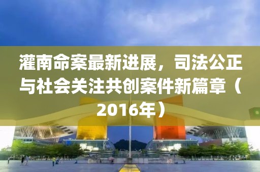 灌南命案最新進(jìn)展，司法公正與社會關(guān)注共創(chuàng)案件新篇章（2016年）