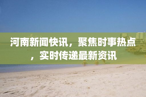 河南新聞快訊，聚焦時(shí)事熱點(diǎn)，實(shí)時(shí)傳遞最新資訊