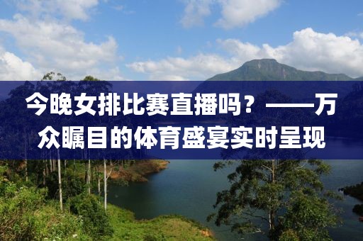 今晚女排比賽直播嗎？——萬眾矚目的體育盛宴實(shí)時(shí)呈現(xiàn)