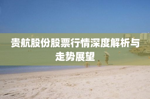 貴航股份股票行情深度解析與走勢展望