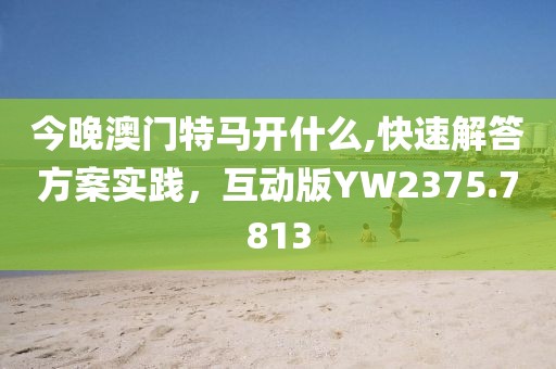 今晚澳門特馬開什么,快速解答方案實(shí)踐，互動版YW2375.7813