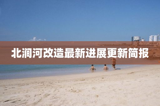 北澗河改造最新進(jìn)展更新簡(jiǎn)報(bào)