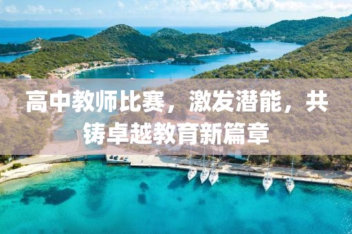 高中教師比賽，激發(fā)潛能，共鑄卓越教育新篇章