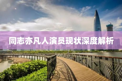同志亦凡人演員現(xiàn)狀深度解析