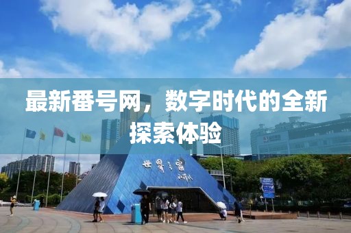 最新番號(hào)網(wǎng)，數(shù)字時(shí)代的全新探索體驗(yàn)