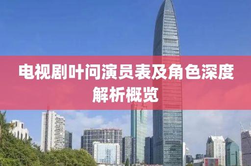 電視劇葉問演員表及角色深度解析概覽