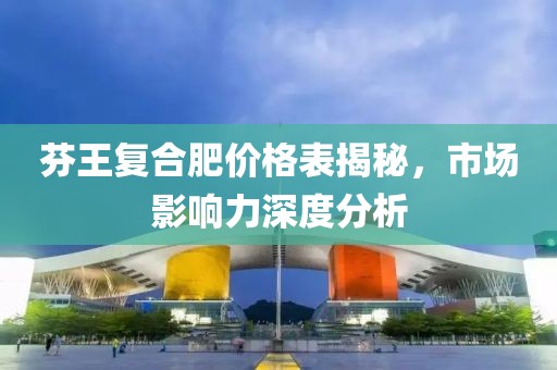 芬王復(fù)合肥價(jià)格表揭秘，市場(chǎng)影響力深度分析