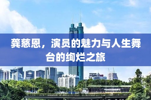 龔慈恩，演員的魅力與人生舞臺的絢爛之旅