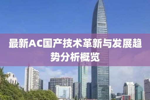 最新AC國產(chǎn)技術革新與發(fā)展趨勢分析概覽