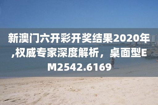 新澳門六開彩開獎結(jié)果2020年,權(quán)威專家深度解析，桌面型EM2542.6169