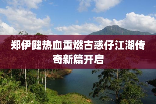 鄭伊健熱血重燃古惑仔江湖傳奇新篇開啟