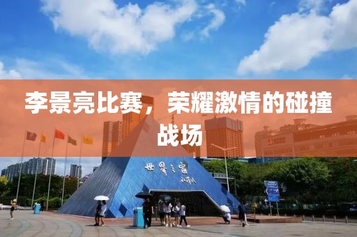 李景亮比賽，榮耀激情的碰撞戰(zhàn)場(chǎng)