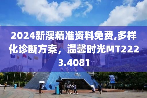 2024新澳精準(zhǔn)資料免費,多樣化診斷方案，溫馨時光MT2223.4081