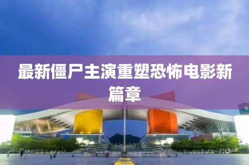 最新僵尸主演重塑恐怖電影新篇章