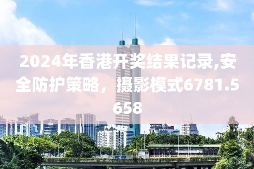 2024年香港開(kāi)獎(jiǎng)結(jié)果記錄,安全防護(hù)策略，攝影模式6781.5658