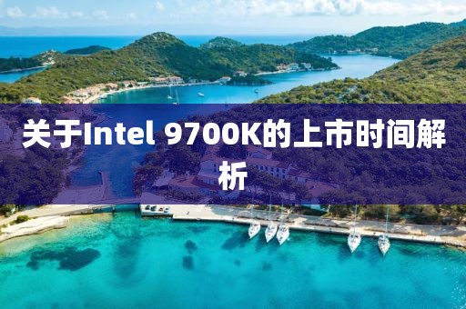 關(guān)于Intel 9700K的上市時間解析