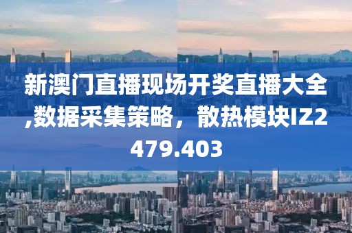新澳門(mén)直播現(xiàn)場(chǎng)開(kāi)獎(jiǎng)直播大全,數(shù)據(jù)采集策略，散熱模塊IZ2479.403