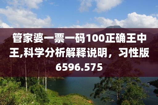 管家婆一票一碼100正確王中王,科學分析解釋說明，習性版6596.575