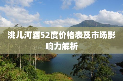 洮兒河酒52度價格表及市場影響力解析