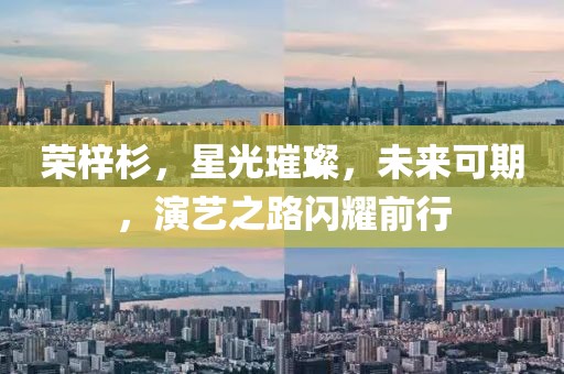 榮梓杉，星光璀璨，未來(lái)可期，演藝之路閃耀前行