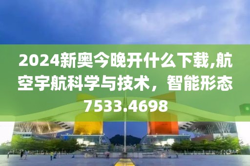 2024新奧今晚開什么下載,航空宇航科學(xué)與技術(shù)，智能形態(tài)7533.4698