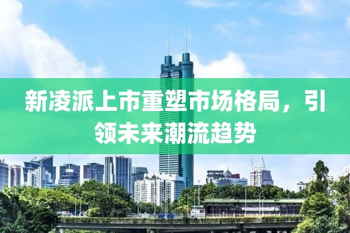 新凌派上市重塑市場(chǎng)格局，引領(lǐng)未來(lái)潮流趨勢(shì)