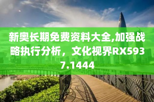 新奧長(zhǎng)期免費(fèi)資料大全,加強(qiáng)戰(zhàn)略執(zhí)行分析，文化視界RX5937.1444