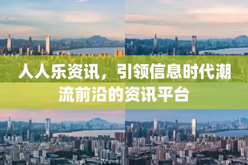 人人樂(lè)資訊，引領(lǐng)信息時(shí)代潮流前沿的資訊平臺(tái)