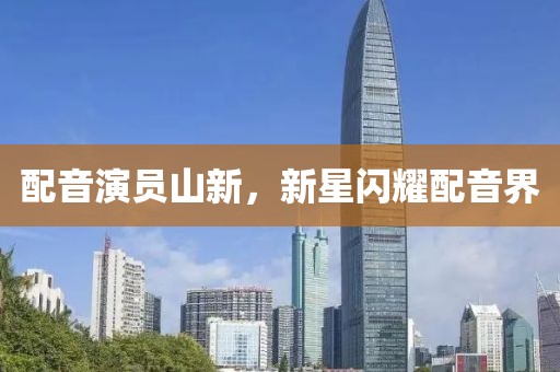 配音演員山新，新星閃耀配音界
