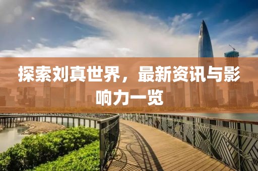 探索劉真世界，最新資訊與影響力一覽