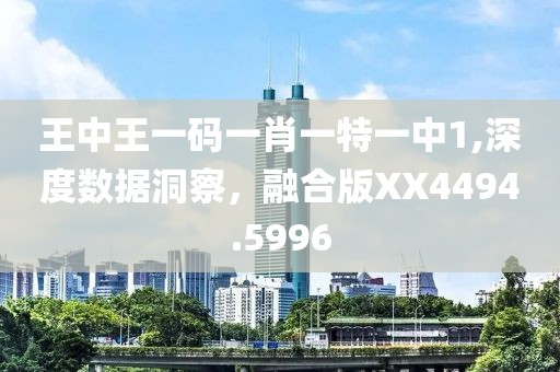 王中王一碼一肖一特一中1,深度數(shù)據(jù)洞察，融合版XX4494.5996