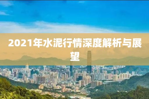 2021年水泥行情深度解析與展望