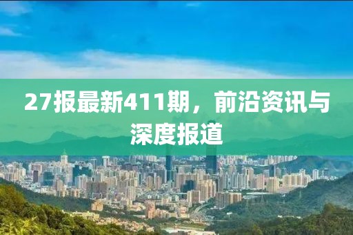 27報最新411期，前沿資訊與深度報道