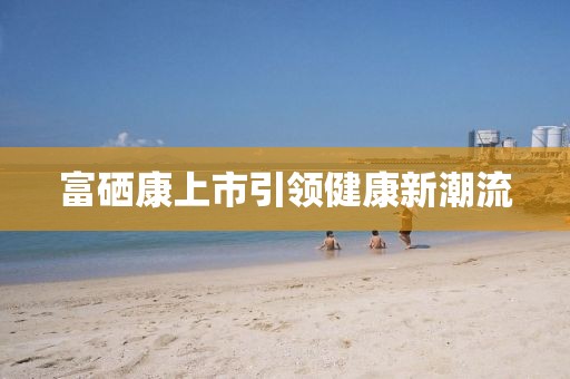 富硒康上市引領(lǐng)健康新潮流