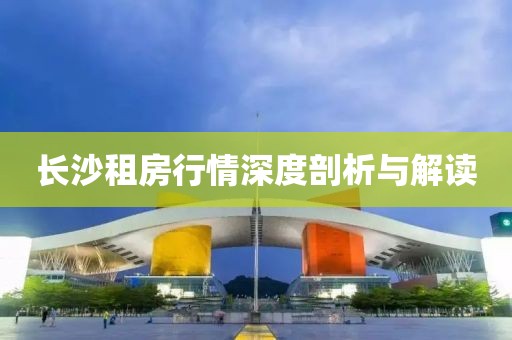長沙租房行情深度剖析與解讀