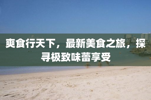 爽食行天下，最新美食之旅，探尋極致味蕾享受
