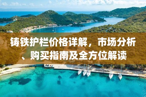 鑄鐵護(hù)欄價(jià)格詳解，市場分析、購買指南及全方位解讀