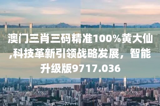 澳門三肖三碼精準(zhǔn)100%黃大仙,科技革新引領(lǐng)戰(zhàn)略發(fā)展，智能升級(jí)版9717.036