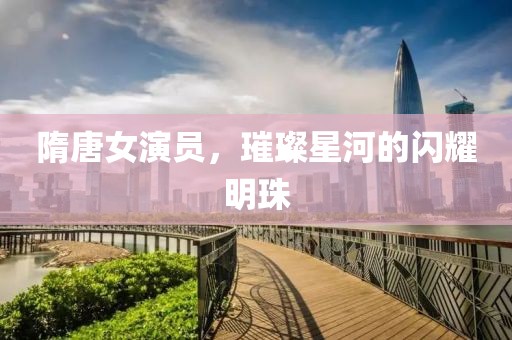 隋唐女演員，璀璨星河的閃耀明珠