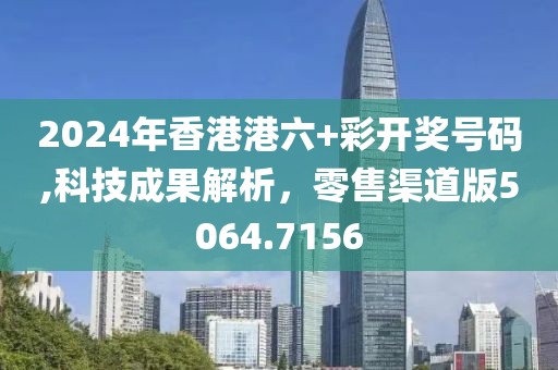 2024年香港港六+彩開獎號碼,科技成果解析，零售渠道版5064.7156