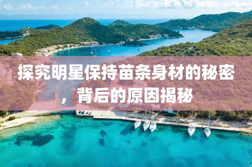 探究明星保持苗條身材的秘密，背后的原因揭秘