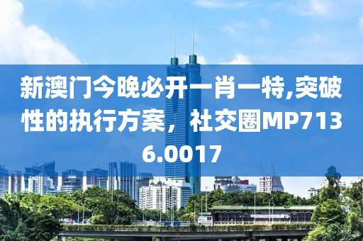 新澳門今晚必開一肖一特,突破性的執(zhí)行方案，社交圈MP7136.0017