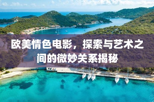 歐美情色電影，探索與藝術之間的微妙關系揭秘