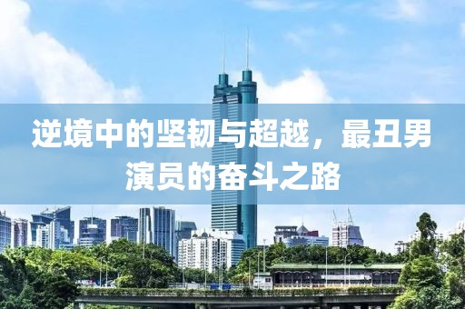 逆境中的堅(jiān)韌與超越，最丑男演員的奮斗之路