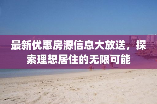 最新優(yōu)惠房源信息大放送，探索理想居住的無(wú)限可能