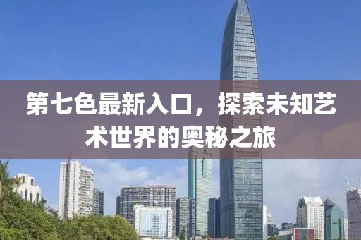 第七色最新入口，探索未知藝術(shù)世界的奧秘之旅