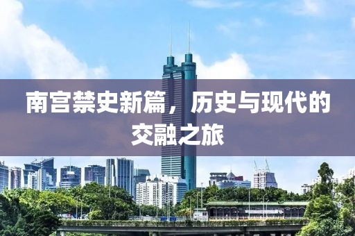 南宮禁史新篇，歷史與現(xiàn)代的交融之旅